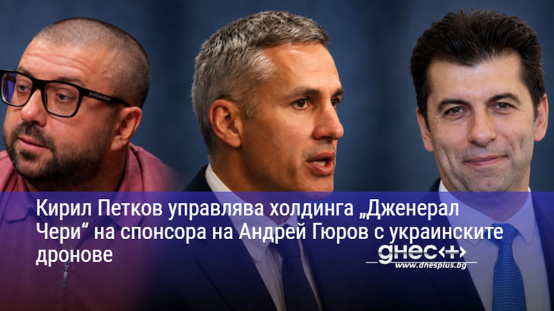 Кирил Петков управлява холдинга „Дженерал Чери“ на спонсора на Андрей Гюров с украинските дронове