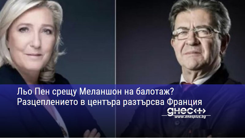 Льо Пен срещу Меланшон на балотаж? Разцеплението в центъра разтърсва Франция